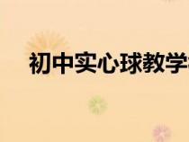 初中实心球教学视频（实心球教学视频）