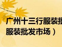 广州十三行服装批发市场零售吗（广州十三行服装批发市场）