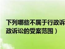 下列哪些不属于行政诉讼的受案范围的（下列哪些不属于行政诉讼的受案范围）