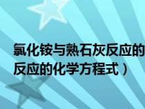 氯化铵与熟石灰反应的化学方程式怎么写（氯化铵与熟石灰反应的化学方程式）