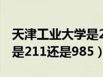 天津工业大学是211还是985（天津理工大学是211还是985）