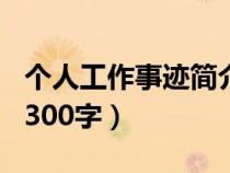 个人工作事迹简介500字（工作个人事迹简介300字）