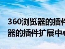 360浏览器的插件扩展中心打不开（360浏览器的插件扩展中心）