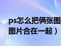 ps怎么把俩张图片合在一起（ps如何把两张图片合在一起）