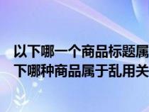 以下哪一个商品标题属于淘宝对乱用关键词的界定范畴（以下哪种商品属于乱用关键字）