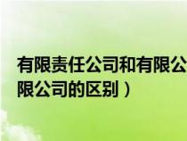 有限责任公司和有限公司的区别哪个好（有限责任公司和有限公司的区别）