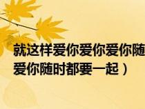 就这样爱你爱你爱你随时都要一起谁唱的（就这样爱你爱你爱你随时都要一起）