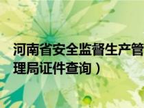 河南省安全监督生产管理局网站查询（河南安全生产监督管理局证件查询）