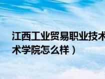 江西工业贸易职业技术学院怎么样?（江西工业贸易职业技术学院怎么样）