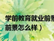 学前教育就业前景怎么样知乎（学前教育就业前景怎么样）