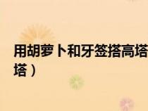 用胡萝卜和牙签搭高塔图片简单漂亮（用胡萝卜和牙签搭高塔）