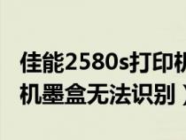 佳能2580s打印机墨盒怎么加墨水（佳能打印机墨盒无法识别）