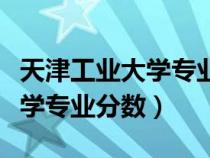 天津工业大学专业分数线是多少（天津工业大学专业分数）