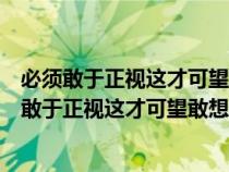 必须敢于正视这才可望敢想敢说敢做敢当表达了鲁迅（必须敢于正视这才可望敢想敢说敢做敢当）