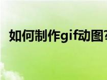 如何制作gif动图?（如何制作gif动态图片）