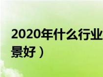 2020年什么行业比较好（2020年什么行业前景好）