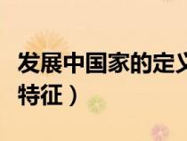 发展中国家的定义和特征（发展中国家有哪些特征）