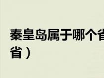 秦皇岛属于哪个省份哪个市（秦皇岛属于哪个省）