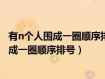 有n个人围成一圈顺序排号从第一个人开始报数（有n个人围成一圈顺序排号）