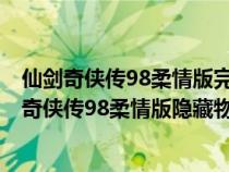 仙剑奇侠传98柔情版完美图文攻略+全地图迷宫走法（仙剑奇侠传98柔情版隐藏物品）