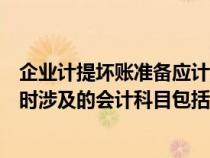 企业计提坏账准备应计入的账户是什么（企业计提坏账准备时涉及的会计科目包括）