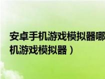 安卓手机游戏模拟器哪个好用模拟电脑模拟器搜索（安卓手机游戏模拟器）