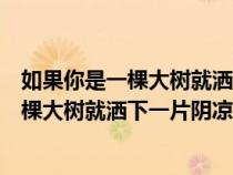 如果你是一棵大树就洒下一片阴凉仿写拟人句（如果你是一棵大树就洒下一片阴凉仿写）