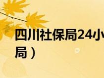 四川社保局24小时在线咨询电话（四川社保局）