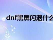 dnf黑屏闪退什么情况（dnfpk老是黑屏）