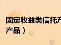 固定收益类信托产品安全吗（固定收益类信托产品）