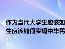 作为当代大学生应该如何实现中华民族伟大复兴（当代大学生应该如何实现中华民族的伟大复兴）