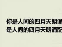 你是人间的四月天朗诵配乐用什么音乐好为什么150字（你是人间的四月天朗诵配乐）