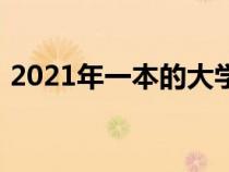 2021年一本的大学（2021年一本院校名单）