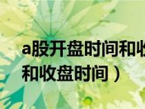 a股开盘时间和收盘时间变动（a股开盘时间和收盘时间）