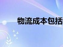 物流成本包括哪些内容（物流成本）