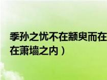 季孙之忧不在颛臾而在萧墙之内读音（季孙之忧不在颛臾而在萧墙之内）