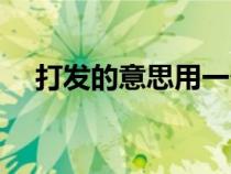 打发的意思用一个字替代（打发的意思）