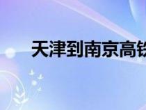 天津到南京高铁票（天津到南京高铁）