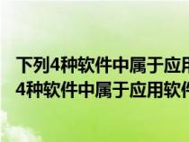 下列4种软件中属于应用软件的是 a basic解释程序 b（下列4种软件中属于应用软件的是）