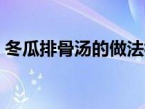 冬瓜排骨汤的做法视频（冬瓜排骨汤的做法）