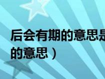 后会有期的意思是以后再也不见吗（后会有期的意思）