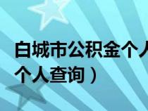 白城市公积金个人余额查询（白城住房公积金个人查询）