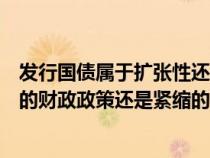 发行国债属于扩张性还是紧缩性财政政策（发行国债是积极的财政政策还是紧缩的）