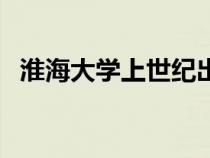 淮海大学上世纪出了什么事情（淮海大学）