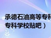 承德石油高等专科学院怎么样（承德石油高等专科学校贴吧）