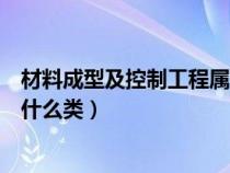 材料成型及控制工程属于那一类（材料成型及控制工程属于什么类）