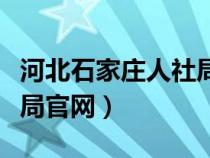 河北石家庄人社局官网查询（河北石家庄人社局官网）