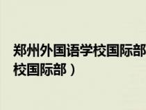 郑州外国语学校国际部招生条件及录取原则（郑州外国语学校国际部）