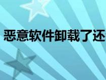 恶意软件卸载了还会盗取信息吗（恶意软件）