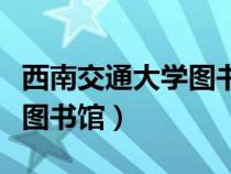 西南交通大学图书馆几点开门（西南交通大学图书馆）